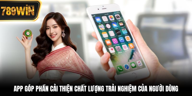 Tải App 789win - Hướng Dẫn Chi Tiết Trên iOS & Android 6 App góp phần cải thiện chất lượng trải nghiệm của người dùng